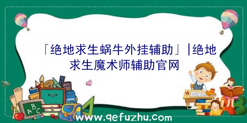 「绝地求生蜗牛外挂辅助」|绝地求生魔术师辅助官网